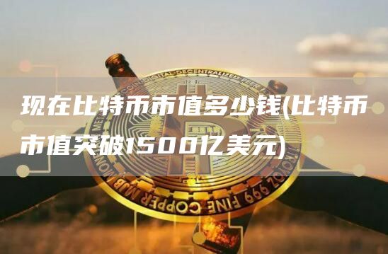 现在比特币市值多少钱 - 比特币市值突破1500亿美元